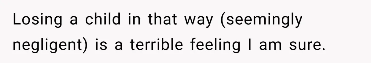 Losing a child in that way (seemingly negligent) is a terrible feeling I am sure.