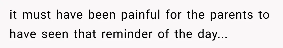it must have been painful for the parents to have seen that reminder of the day...