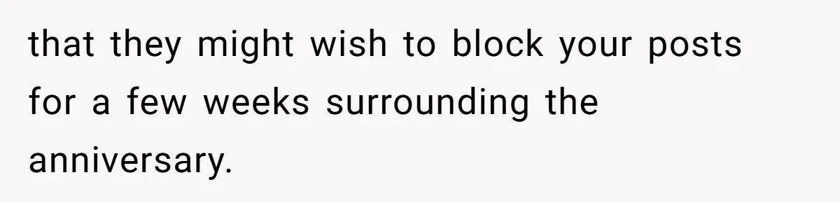 that they might wish to block your posts for a few weeks surrounding the anniversary.