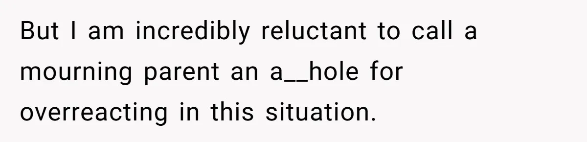 But I am incredibly reluctant to call a mourning parent an a__hole for overreacting in this situation.