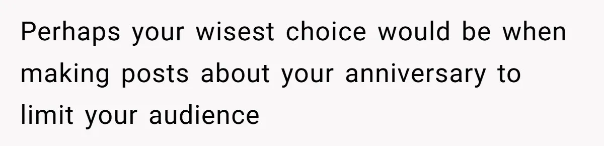 Perhaps your wisest choice would be when making posts about your anniversary to limit your audience