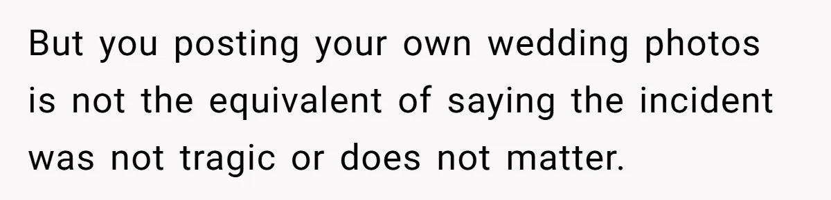 But you posting your own wedding photos is not the equivalent of saying the incident was not tragic or does not matter.