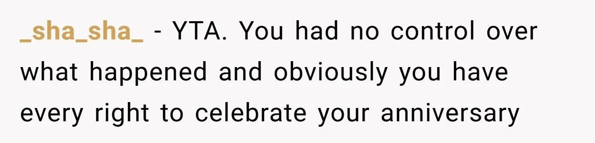 _sha_sha_ − YTA. You had no control over what happened and obviously you have every right to celebrate your anniversary