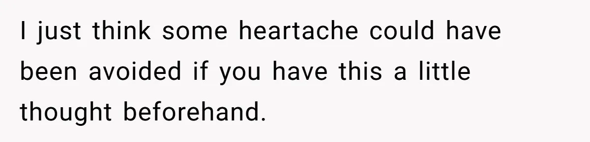I just think some heartache could have been avoided if you have this a little thought beforehand.