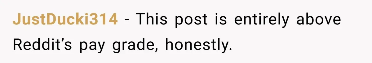JustDucki314 − This post is entirely above Reddit’s pay grade, honestly.