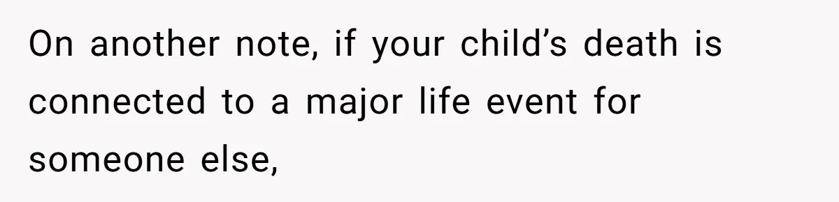 On another note, if your child’s death is connected to a major life event for someone else,