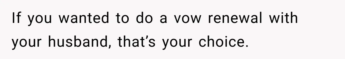 If you wanted to do a vow renewal with your husband, that’s your choice.