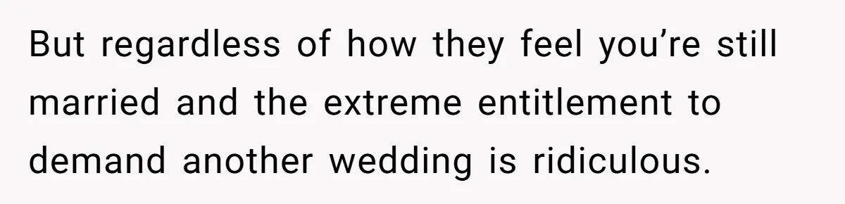 But regardless of how they feel you’re still married and the extreme entitlement to demand another wedding is ridiculous.