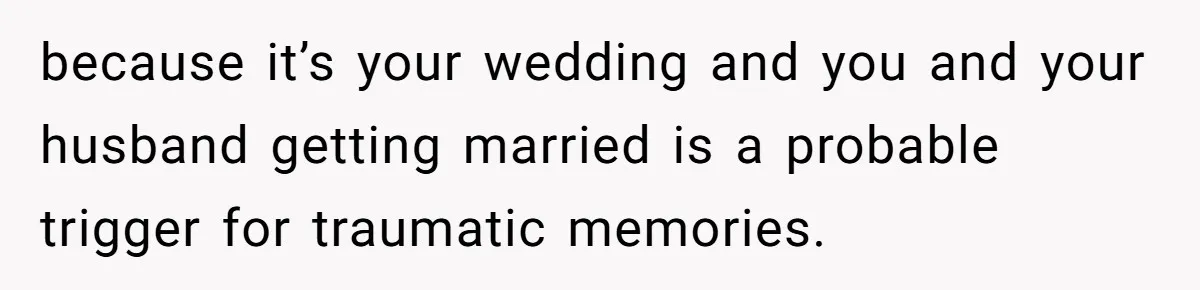 because it’s your wedding and you and your husband getting married is a probable trigger for traumatic memories.