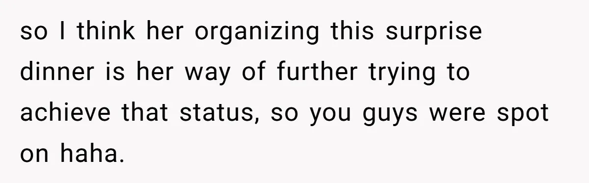 so I think her organizing this surprise dinner is her way of further trying to achieve that status, so you guys were spot on haha.