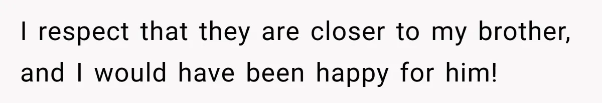 I respect that they are closer to my brother, and I would have been happy for him!