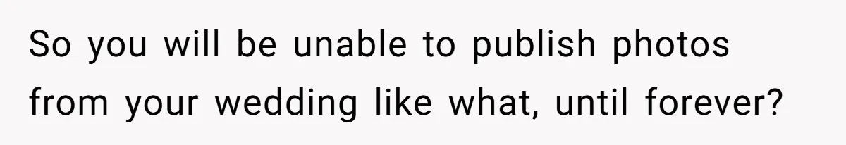 So you will be unable to publish photos from your wedding like what, until forever?