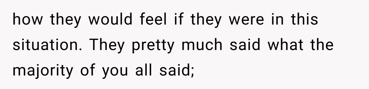 how they would feel if they were in this situation. They pretty much said what the majority of you all said;