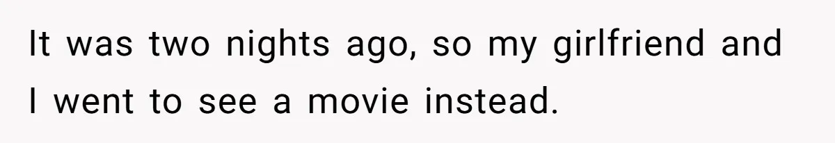 It was two nights ago, so my girlfriend and I went to see a movie instead.