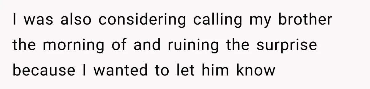 I was also considering calling my brother the morning of and ruining the surprise because I wanted to let him know