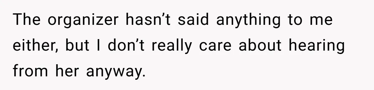 The organizer hasn’t said anything to me either, but I don’t really care about hearing from her anyway.