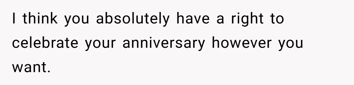 I think you absolutely have a right to celebrate your anniversary however you want.