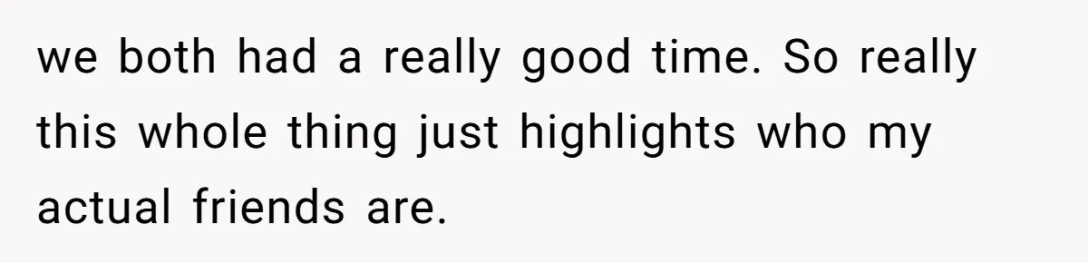 we both had a really good time. So really this whole thing just highlights who my actual friends are.