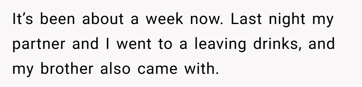 It’s been about a week now. Last night my partner and I went to a leaving drinks, and my brother also came with.