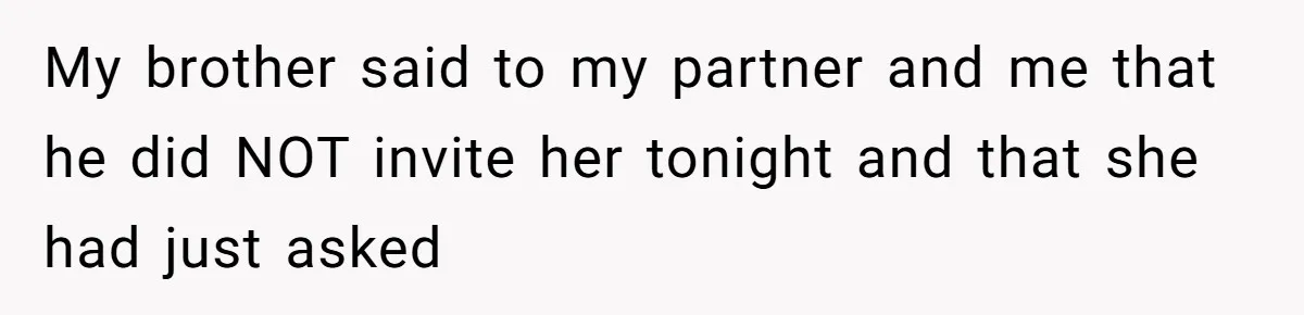 My brother said to my partner and me that he did NOT invite her tonight and that she had just asked