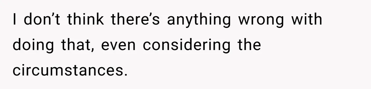 I don’t think there’s anything wrong with doing that, even considering the circumstances.
