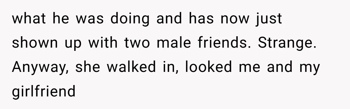 what he was doing and has now just shown up with two male friends. Strange. Anyway, she walked in, looked me and my girlfriend