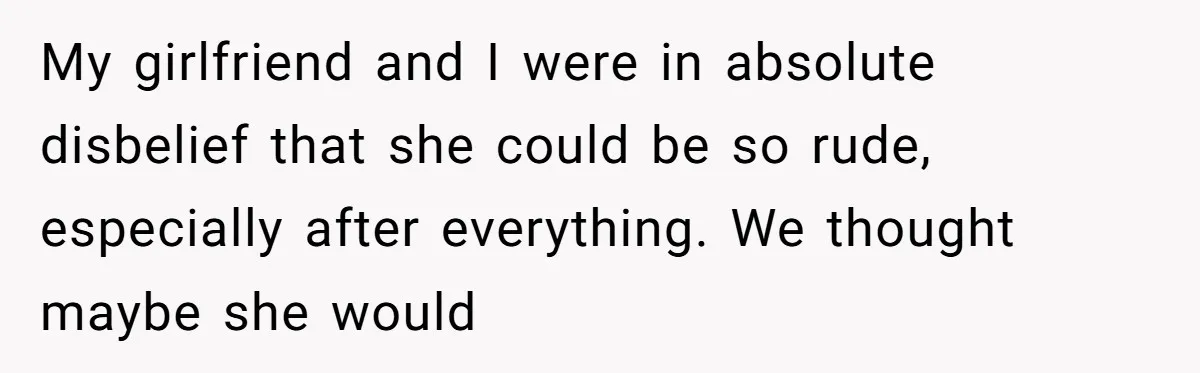 My girlfriend and I were in absolute disbelief that she could be so rude, especially after everything. We thought maybe she would