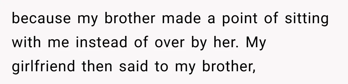 because my brother made a point of sitting with me instead of over by her. My girlfriend then said to my brother,