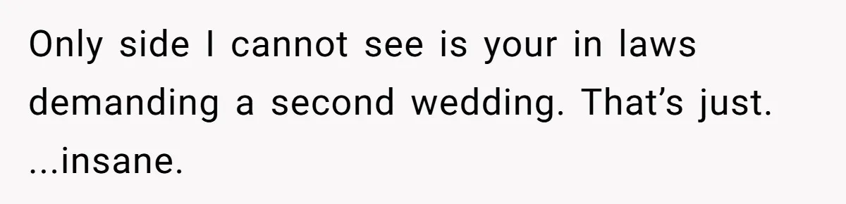 Only side I cannot see is your in laws demanding a second wedding. That’s just. ...insane.