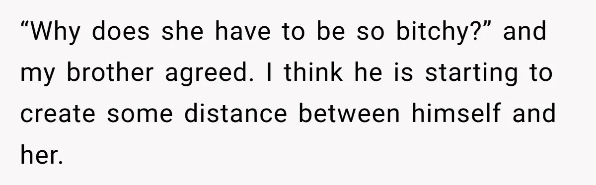 “Why does she have to be so bitchy?” and my brother agreed. I think he is starting to create some distance between himself and her.
