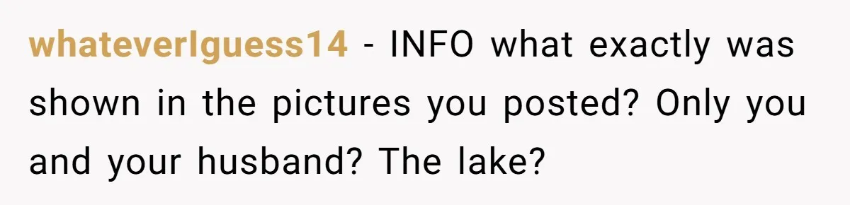 whateverIguess14 − INFO what exactly was shown in the pictures you posted? Only you and your husband? The lake?