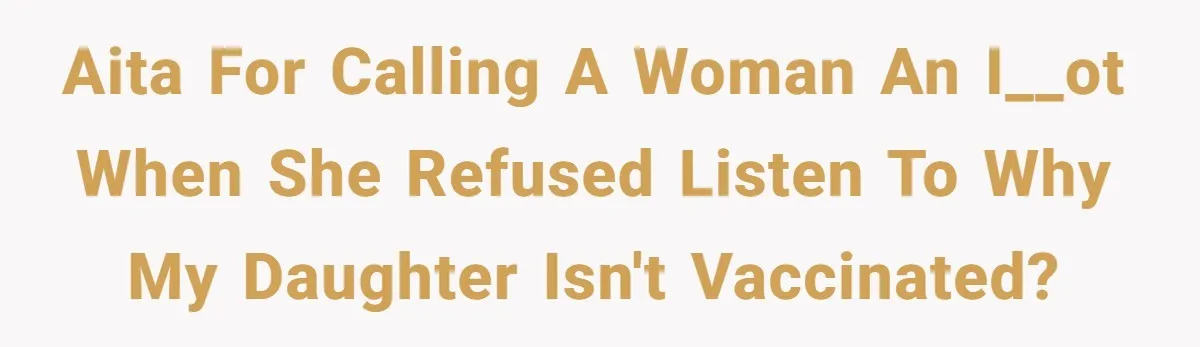 AITA for calling a woman an i__ot when she refused listen to why my daughter isn't vaccinated?
