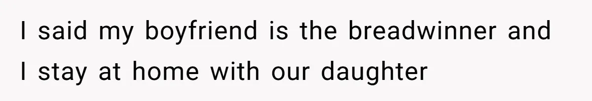 I said my boyfriend is the breadwinner and I stay at home with our daughter