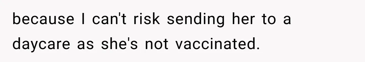 because I can't risk sending her to a daycare as she's not vaccinated.