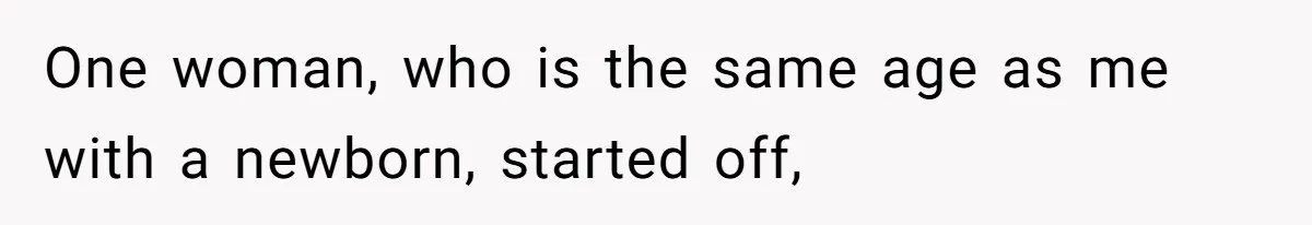 One woman, who is the same age as me with a newborn, started off,