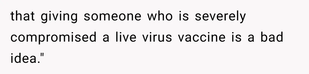 that giving someone who is severely compromised a live virus vaccine is a bad idea."
