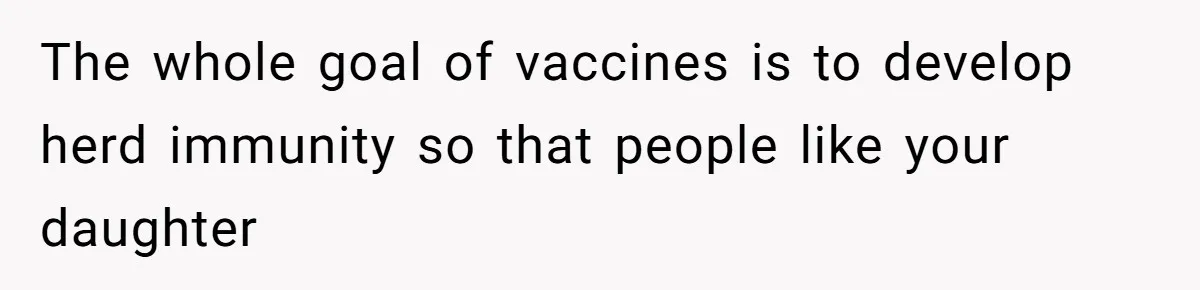 Woman Calls Facebook Mom An “Idiot” After She Ignores Medical Reason Her Transplant Child Isn’t Vaccinated The whole goal of vaccines is to develop herd immunity so that people like your daughter