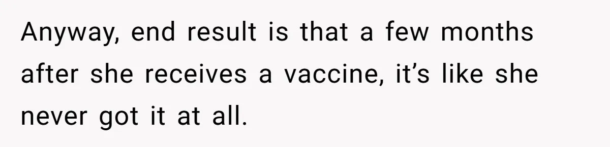 Woman Calls Facebook Mom An “Idiot” After She Ignores Medical Reason Her Transplant Child Isn’t Vaccinated Anyway, end result is that a few months after she receives a vaccine, it’s like she never got it at all.