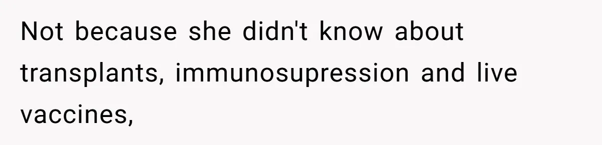 Woman Calls Facebook Mom An “Idiot” After She Ignores Medical Reason Her Transplant Child Isn’t Vaccinated Not because she didn't know about transplants, immunosupression and live vaccines,