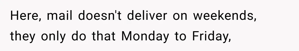 Here, mail doesn't deliver on weekends, they only do that Monday to Friday,