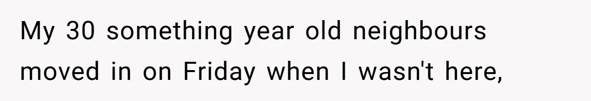 My 30 something year old neighbours moved in on Friday when I wasn't here,