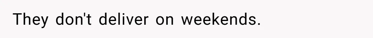 They don't deliver on weekends.