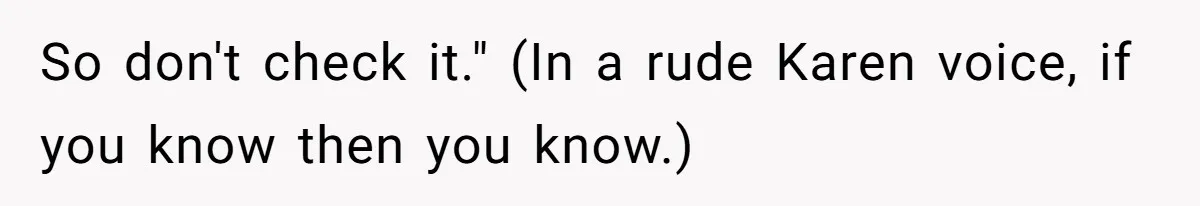 So don't check it." (In a rude Karen voice, if you know then you know.)