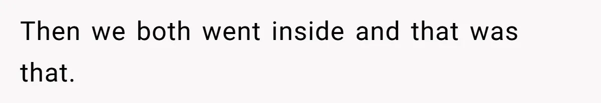 Then we both went inside and that was that.
