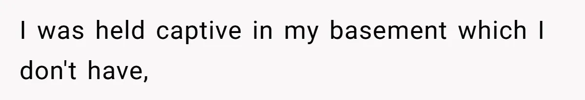 I was held captive in my basement which I don't have,