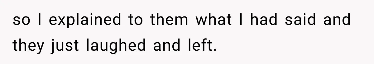so I explained to them what I had said and they just laughed and left.