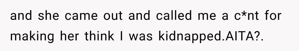 and she came out and called me a c*nt for making her think I was kidnapped.AITA?.