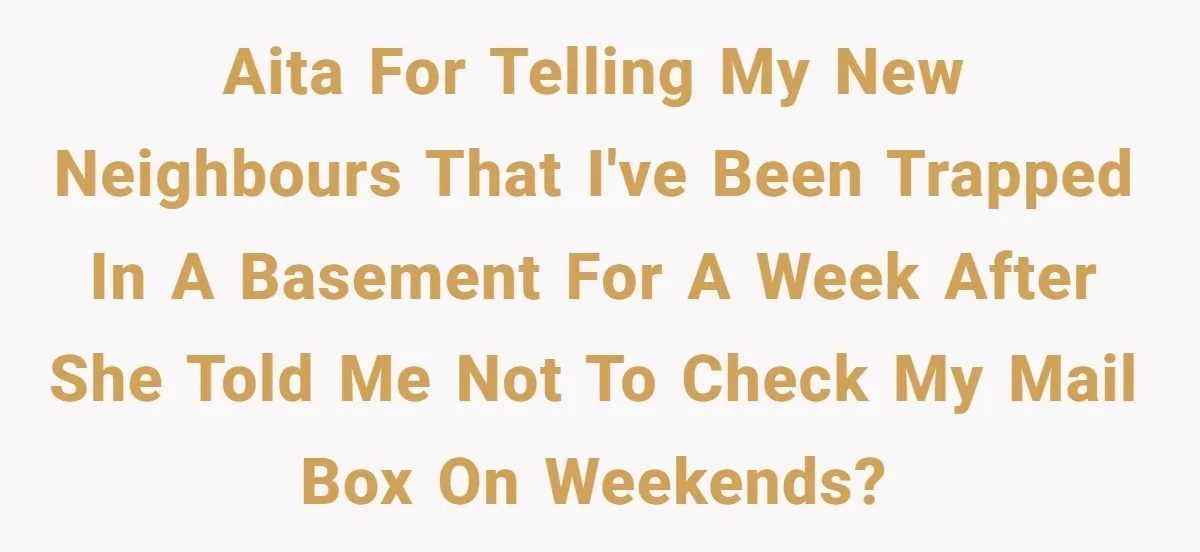 AITA for telling my new neighbours that I've been trapped in a basement for a week after she told me not to check my mail box on weekends?