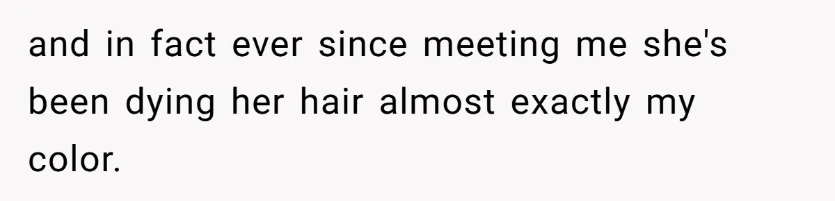 and in fact ever since meeting me she's been dying her hair almost exactly my color.