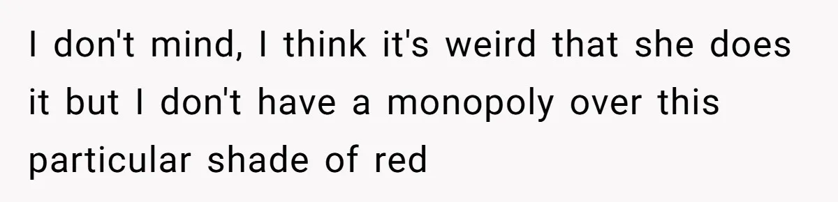 I don't mind, I think it's weird that she does it but I don't have a monopoly over this particular shade of red